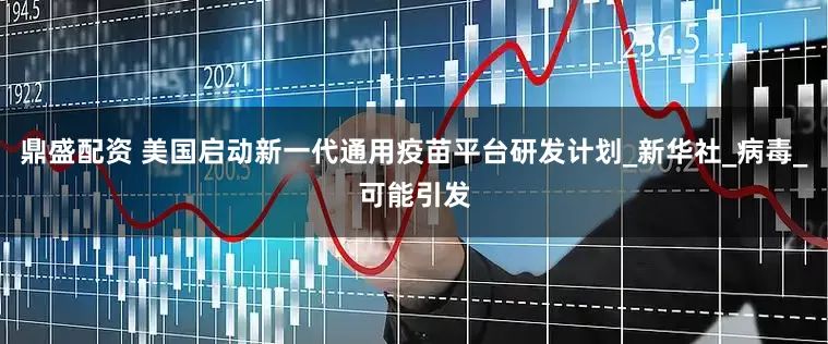 鼎盛配资 美国启动新一代通用疫苗平台研发计划_新华社_病毒_可能引发