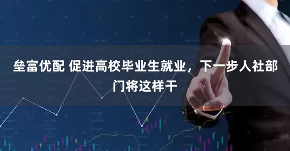垒富优配 促进高校毕业生就业，下一步人社部门将这样干