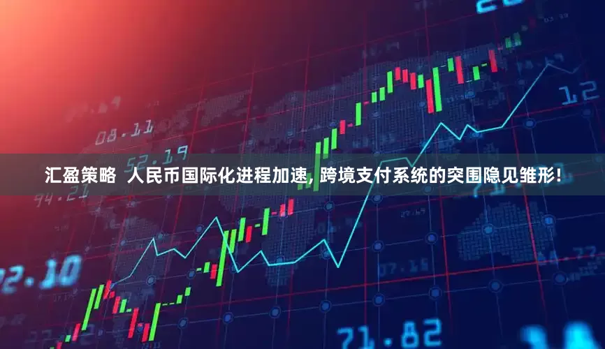 汇盈策略  人民币国际化进程加速, 跨境支付系统的突围隐见雏形!