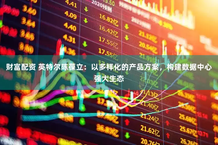 财富配资 英特尔陈葆立：以多样化的产品方案，构建数据中心强大生态