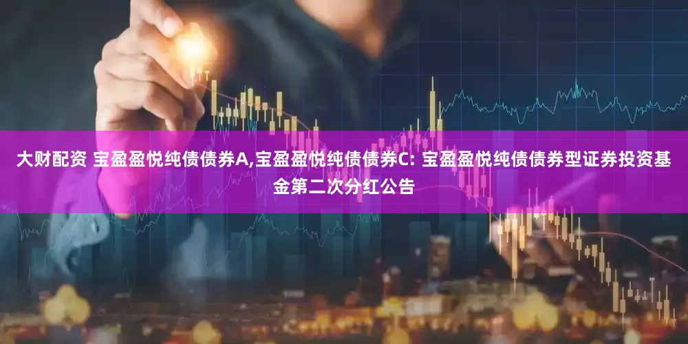大财配资 宝盈盈悦纯债债券A,宝盈盈悦纯债债券C: 宝盈盈悦纯债债券型证券投资基金第二次分红公告