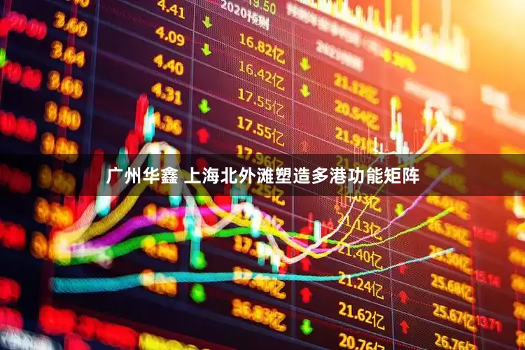 广州华鑫 上海北外滩塑造多港功能矩阵