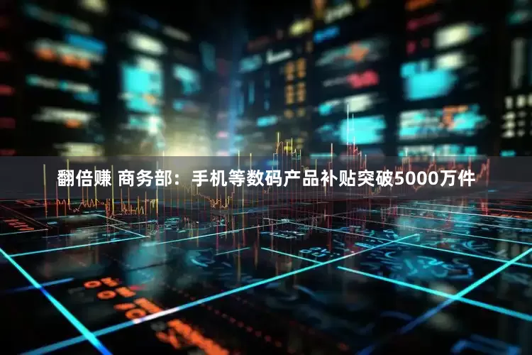 翻倍赚 商务部：手机等数码产品补贴突破5000万件