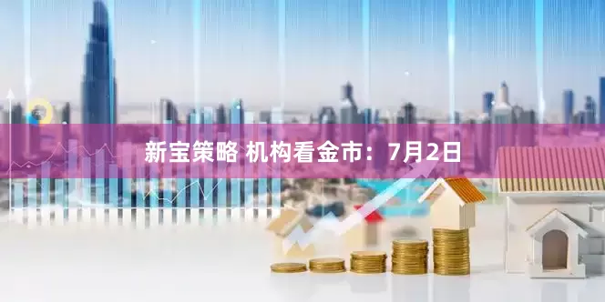 新宝策略 机构看金市：7月2日