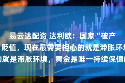 易云达配资 达利欧：国家“破产”的方式是货币贬值，现在最需要担心的就是滞胀环境，黄金是唯一持续保值的资产
