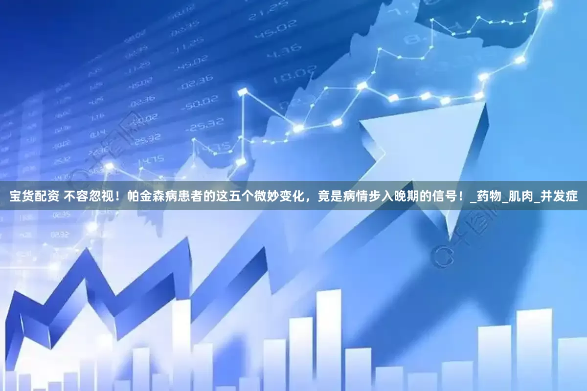 宝货配资 不容忽视！帕金森病患者的这五个微妙变化，竟是病情步入晚期的信号！_药物_肌肉_并发症