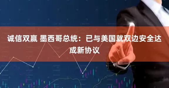 诚信双赢 墨西哥总统：已与美国就双边安全达成新协议