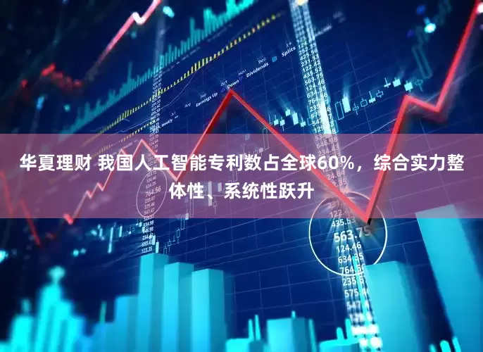 华夏理财 我国人工智能专利数占全球60%，综合实力整体性、系统性跃升