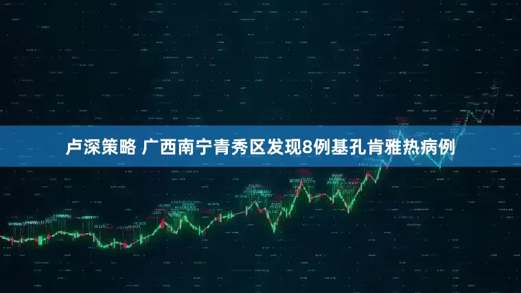 卢深策略 广西南宁青秀区发现8例基孔肯雅热病例