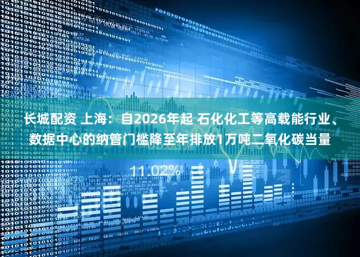 长城配资 上海：自2026年起 石化化工等高载能行业、数据中心的纳管门槛降至年排放1万吨二氧化碳当量