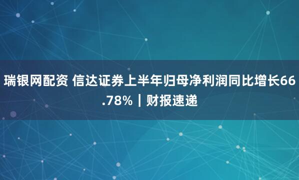 瑞银网配资 信达证券上半年归母净利润同比增长66.78%｜财报速递