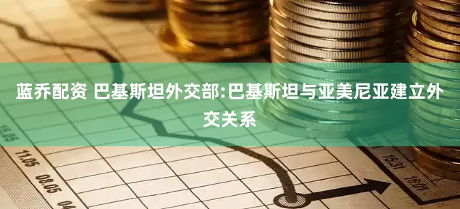 蓝乔配资 巴基斯坦外交部:巴基斯坦与亚美尼亚建立外交关系