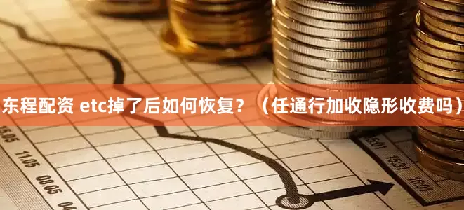 东程配资 etc掉了后如何恢复？（任通行加收隐形收费吗）