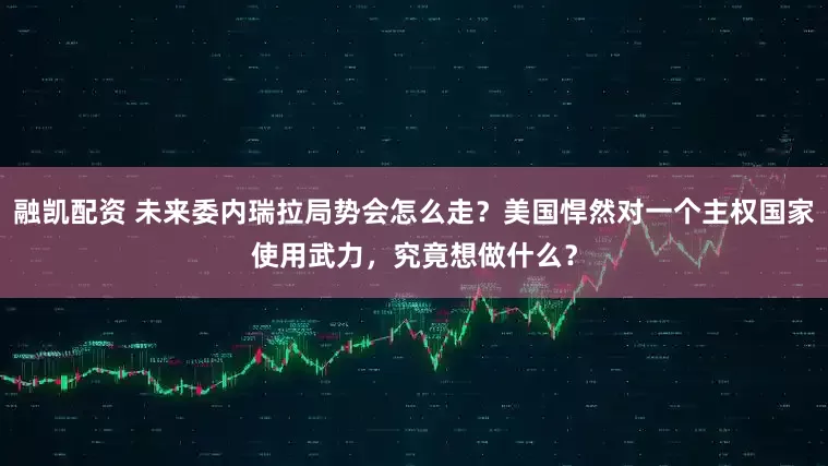 融凯配资 未来委内瑞拉局势会怎么走？美国悍然对一个主权国家使用武力，究竟想做什么？