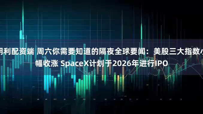 明利配资端 周六你需要知道的隔夜全球要闻:美股三大指数小幅收涨 SpaceX计划于2026年进行IPO