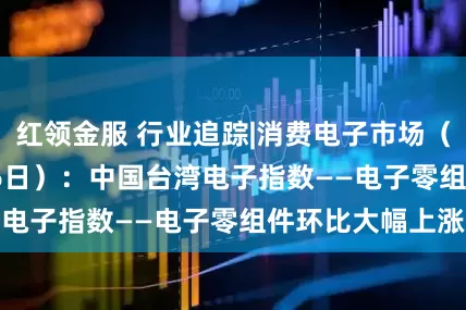 红领金服 行业追踪|消费电子市场（4月20日-4月26日）：中国台湾电子指数——电子零组件环比大幅上涨