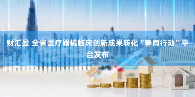 财汇盈 全省医疗器械临床创新成果转化“春雨行动”平台发布