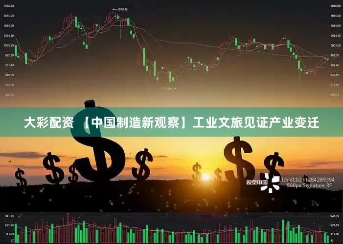 大彩配资 【中国制造新观察】工业文旅见证产业变迁