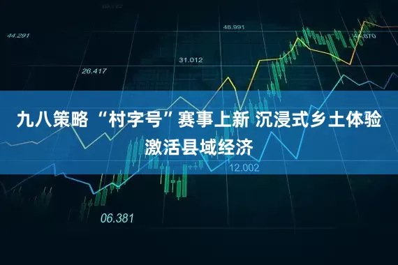 九八策略 “村字号”赛事上新 沉浸式乡土体验激活县域经济